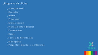 _Programa da oficina
_Proc essos
_Míd ias S oc iais
_Plan ejamento Ed itorial
_Ferramentas
_Cases
_Con c eito
_Níveis
_Fontes d e Referên c ias
_Bib liog rafia
_Perg u ntas, d ú vid as e ac résc imos
_Plan ejamento
 