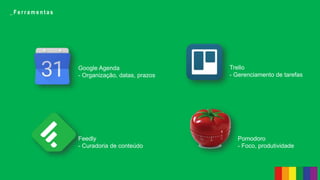 _ F e r r a m e n t a s
Google Agenda
- Organização, datas, prazos
Trello
- Gerenciamento de tarefas
Feedly
- Curadoria de conteúdo
Pomodoro
- Foco, produtividade
 