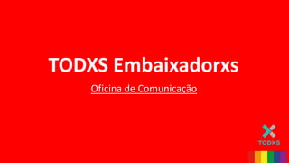 Oficina de Comunicação
TODXS Embaixadorxs
 