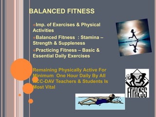 BALANCED FITNESS
Imp. of Exercises & Physical
Activities
Balanced Fitness : Stamina –
Strength & Suppleness
Practicing Fitness – Basic &
Essential Daily Exercises
Remaining Physically Active For
Minimum One Hour Daily By All
ACC-DAV Teachers & Students Is
Most Vital
 