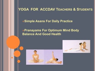 YOGA FOR ACCDAV TEACHERS & STUDENTS
Simple Asans For Daily Practice
Pranayams For Optimum Mind Body
Balance And Good Health
 
