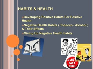HABITS & HEALTH
Developing Positive Habits For Positive
Health
Negative Health Habits ( Tobacco / Alcohol )
& Their Effects
Giving Up Negative Health habits
 