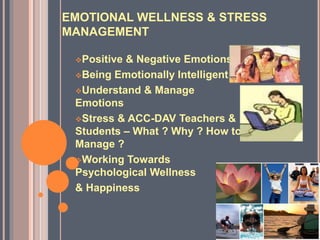EMOTIONAL WELLNESS & STRESS
MANAGEMENT
Positive & Negative Emotions
Being Emotionally Intelligent
Understand & Manage
Emotions
Stress & ACC-DAV Teachers &
Students – What ? Why ? How to
Manage ?
Working Towards
Psychological Wellness
& Happiness
 