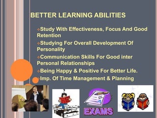 BETTER LEARNING ABILITIES
Study With Effectiveness, Focus And Good
Retention
Studying For Overall Development Of
Personality
Communication Skills For Good inter
Personal Relationships
Being Happy & Positive For Better Life.
Imp. Of Time Management & Planning
 