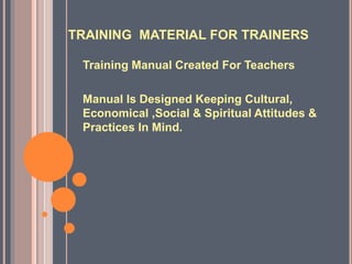 TRAINING MATERIAL FOR TRAINERS
Training Manual Created For Teachers
Manual Is Designed Keeping Cultural,
Economical ,Social & Spiritual Attitudes &
Practices In Mind.
 