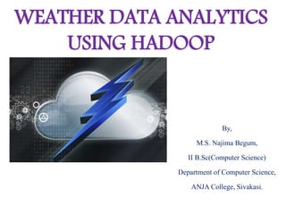 WEATHER DATA ANALYTICS
USING HADOOP
By,
M.S. Najima Begum,
II B.Sc(Computer Science)
Department of Computer Science,
ANJA College, Sivakasi.
 