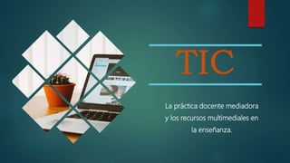 TIC
La práctica docente mediadora
y los recursos multimediales en
la enseñanza.
 