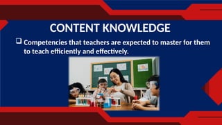  Competencies that teachers are expected to master for them
to teach efficiently and effectively.
CONTENT KNOWLEDGE
 