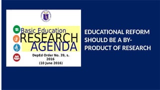 EDUCATIONAL REFORM
SHOULD BE A BY-
PRODUCT OF RESEARCH
 