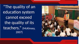 “The quality of an
education system
cannot exceed
the quality of its
teachers.” (McKinsey,
2007)
 