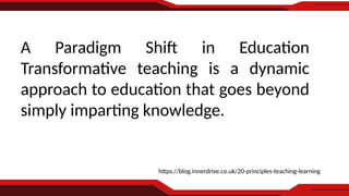 https://blog.innerdrive.co.uk/20-principles-teaching-learning
A Paradigm Shift in Education
Transformative teaching is a dynamic
approach to education that goes beyond
simply imparting knowledge.
 