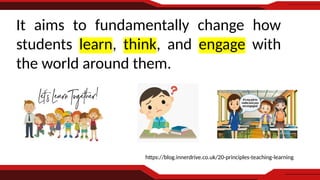 https://blog.innerdrive.co.uk/20-principles-teaching-learning
It aims to fundamentally change how
students learn, think, and engage with
the world around them.
 