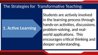 https://blog.innerdrive.co.uk/20-principles-teaching-learning
The Strategies for Transformative Teaching:
Students are actively involved
in the learning process through
hands-on activities, discussions,
problem-solving, and real-
world applications. This
encourages critical thinking and
deeper understanding.
1. Active Learning
 