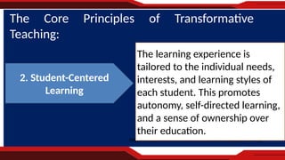 https://blog.innerdrive.co.uk/20-principles-teaching-learning
The Core Principles of Transformative
Teaching:
The learning experience is
tailored to the individual needs,
interests, and learning styles of
each student. This promotes
autonomy, self-directed learning,
and a sense of ownership over
their education.
2. Student-Centered
Learning
 