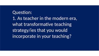 Question:
1. As teacher in the modern era,
what transformative teaching
strategy/ies that you would
incorporate in your teaching?
 