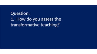 Question:
1. How do you assess the
transformative teaching?
 