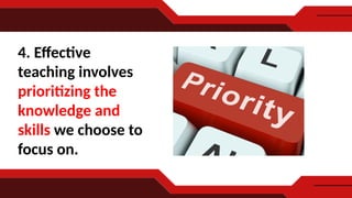 4. Effective
teaching involves
prioritizing the
knowledge and
skills we choose to
focus on.
 