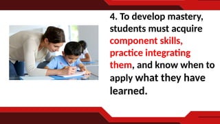 4. To develop mastery,
students must acquire
component skills,
practice integrating
them, and know when to
apply what they have
learned.
 