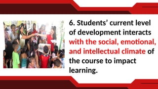 6. Students’ current level
of development interacts
with the social, emotional,
and intellectual climate of
the course to impact
learning.
 