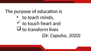 The purpose of education is
• to teach minds,
 to touch heart and
 to transform lives
(Dr. Capulso, 2020)
 