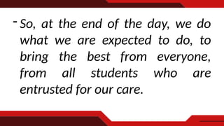 - So, at the end of the day, we do
what we are expected to do, to
bring the best from everyone,
from all students who are
entrusted for our care.
 
