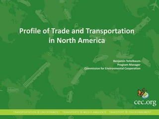 Profile of Trade and Transportation
in North America
Benjamin Teitelbaum
Program Manager
Commission for Environmental Cooperation
 