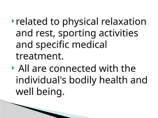 related to physical relaxation
and rest, sporting activities
and specific medical
treatment.
 All are connected with the
individual's bodily health and
well being.
 