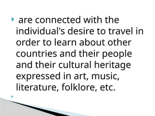  are connected with the
individual's desire to travel in
order to learn about other
countries and their people
and their cultural heritage
expressed in art, music,
literature, folklore, etc.

 