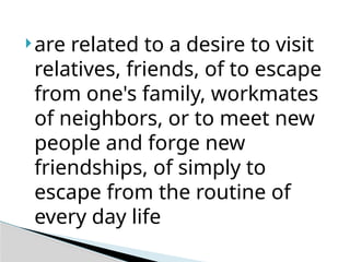 are related to a desire to visit
relatives, friends, of to escape
from one's family, workmates
of neighbors, or to meet new
people and forge new
friendships, of simply to
escape from the routine of
every day life
 