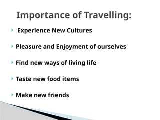  Experience New Cultures
 Pleasure and Enjoyment of ourselves
 Find new ways of living life
 Taste new food items
 Make new friends
Importance of Travelling:
 
