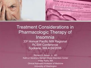 Treatment Considerations in Pharmacologic Therapy of Insomnia 33 rd  Annual Pacific NW Regional RCSW Conference Spokane, WA 4/24/2006 Richard D. Simon, Jr., MD Kathryn Severyns Dement Sleep Disorders Center Walla Walla, WA Clinical Assistant Professor of Medicine University of Washington 