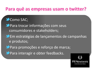 Para quê as empresas usam o twitter?

 Como SAC;
 Para trocar informações com seus
 consumidores e stakeholders;
 Em estratégias de lançamentos de campanhas
 e produtos;
 Para promoções e reforço de marca;
 Para interagir e obter feedbacks.
 