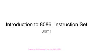 Prepared by M.V.Bhuvaneswari, Asst.Prof, CSE, MVGRA
Introduction to 8086, Instruction Set
UNIT 1
 