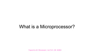 Prepared by M.V.Bhuvaneswari, Asst.Prof, CSE, MVGRA
What is a Microprocessor?
 