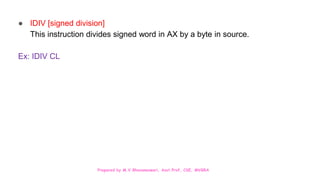 Prepared by M.V.Bhuvaneswari, Asst.Prof, CSE, MVGRA
● IDIV [signed division]
This instruction divides signed word in AX by a byte in source.
Ex: IDIV CL
 