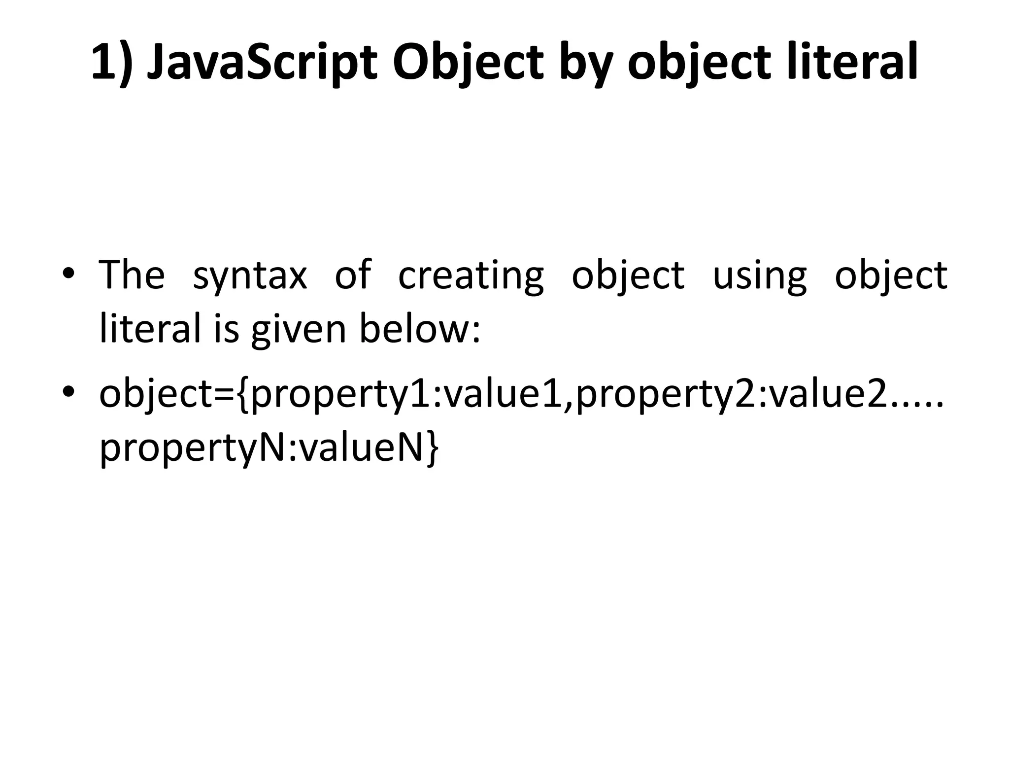 1) JavaScript Object by object literal
• The syntax of creating object using object
literal is given below:
• object={property1:value1,property2:value2.....
propertyN:valueN}
 