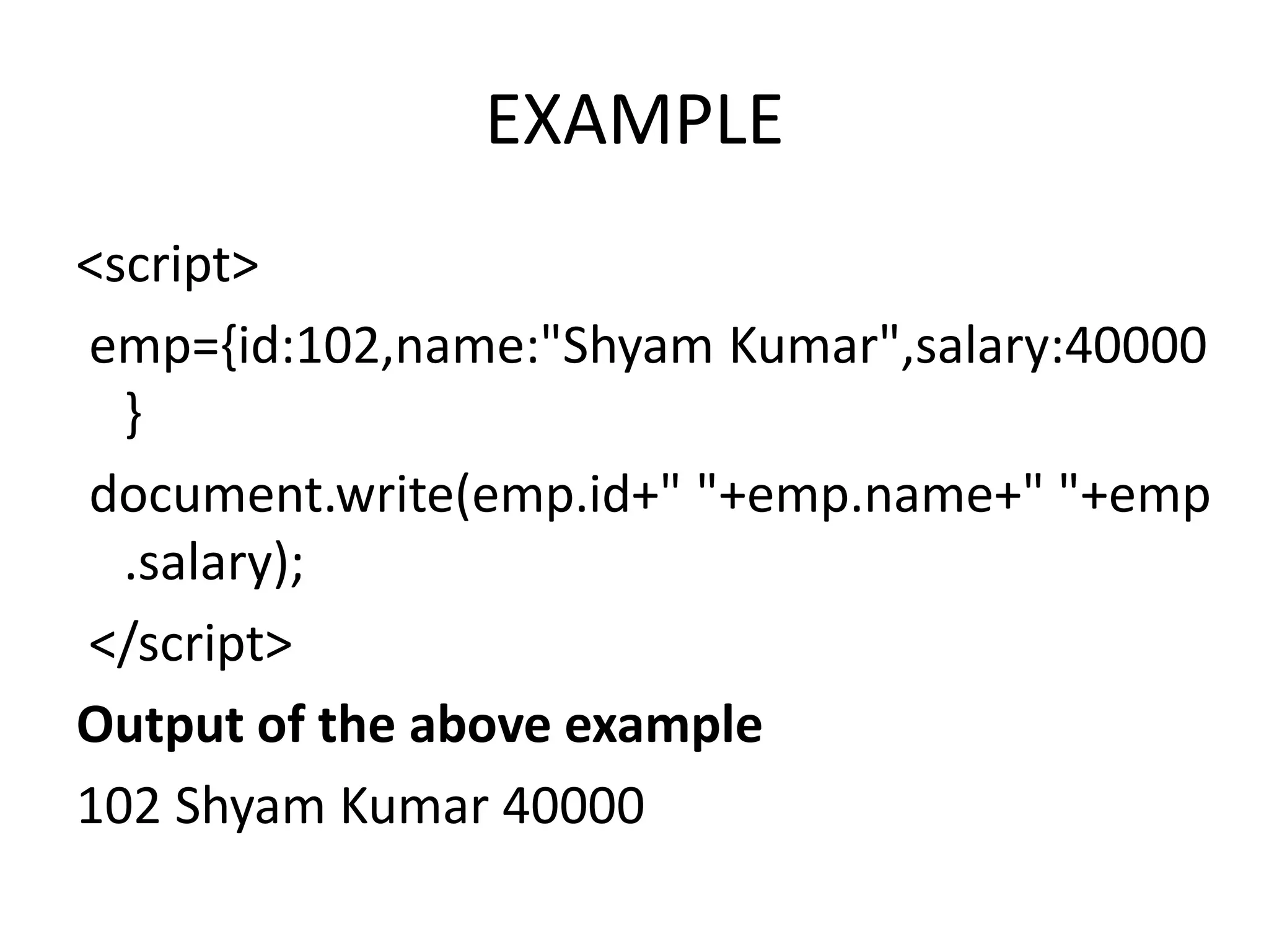 EXAMPLE
<script>
emp={id:102,name:"Shyam Kumar",salary:40000
}
document.write(emp.id+" "+emp.name+" "+emp
.salary);
</script>
Output of the above example
102 Shyam Kumar 40000
 