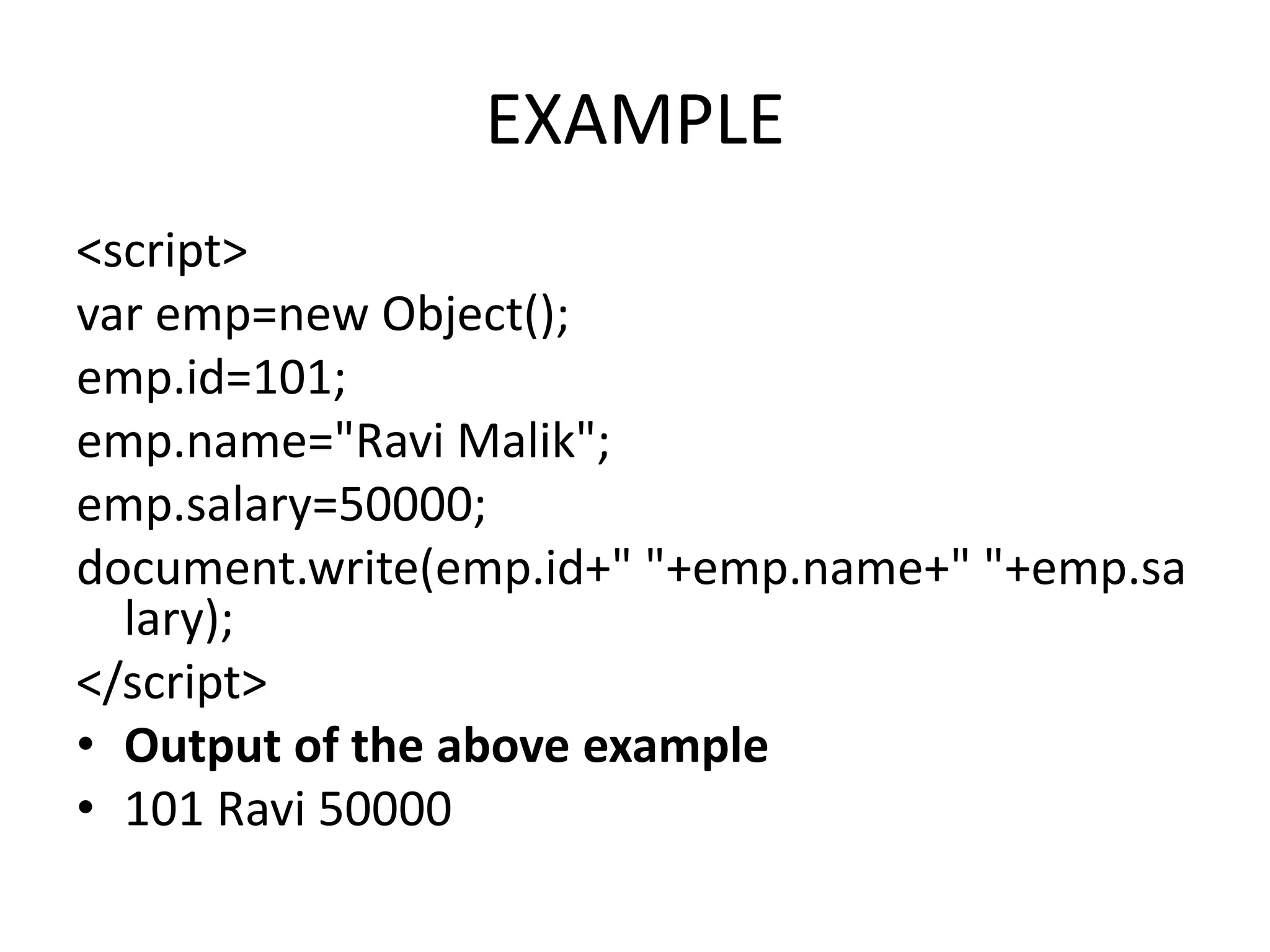 EXAMPLE
<script>
var emp=new Object();
emp.id=101;
emp.name="Ravi Malik";
emp.salary=50000;
document.write(emp.id+" "+emp.name+" "+emp.sa
lary);
</script>
• Output of the above example
• 101 Ravi 50000
 