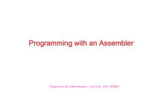 Prepared by M.V.Bhuvaneswari, Asst.Prof, CSE, MVGRA
Programming with an Assembler
 