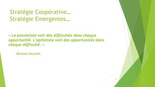 Stratégie Coopérative…
Stratégie Emergentes…
« Le pessimiste voit des difficultés dans chaque
opportunité. L'optimiste voi...