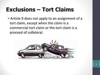 Exclusions – Tort Claims
Article 9 does not apply to an assignment of a
 tort claim, except when the claim is a
 commercial tort claim or the tort claim is a
 proceed of collateral.




                                                  6
 