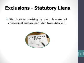 Exclusions - Statutory Liens

 Statutory liens arising by rule of law are not
 consensual and are excluded from Article 9.




                                                   8
 