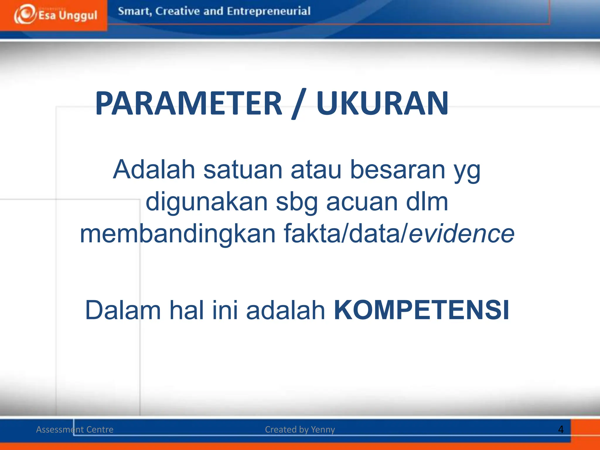 PARAMETER / UKURAN
Adalah satuan atau besaran yg
digunakan sbg acuan dlm
membandingkan fakta/data/evidence
Dalam hal ini adalah KOMPETENSI
Created by Yenny 4
Assessment Centre
 