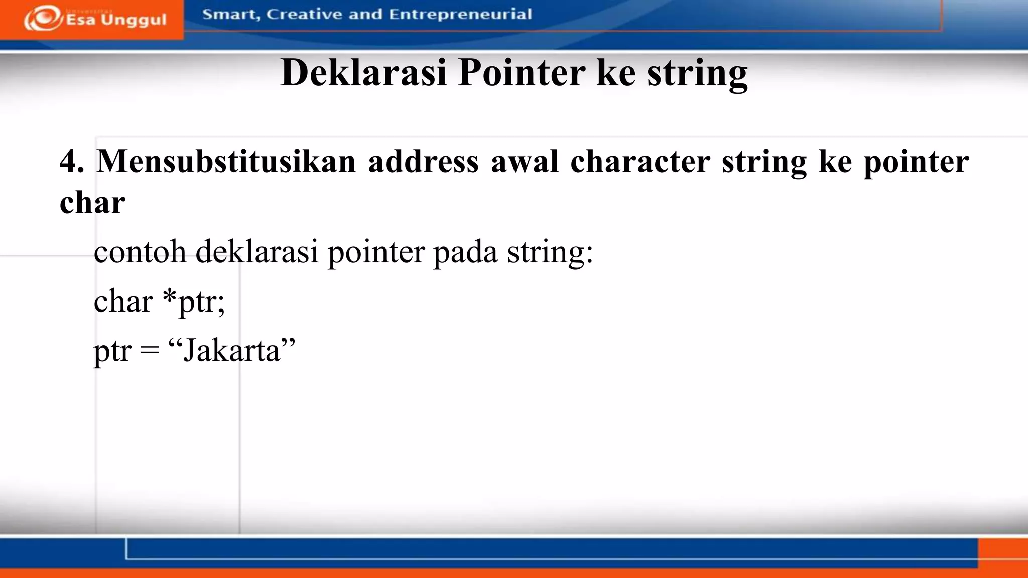 Deklarasi Pointer ke string
4. Mensubstitusikan address awal character string ke pointer
char
contoh deklarasi pointer pada string:
char *ptr;
ptr = “Jakarta”
 