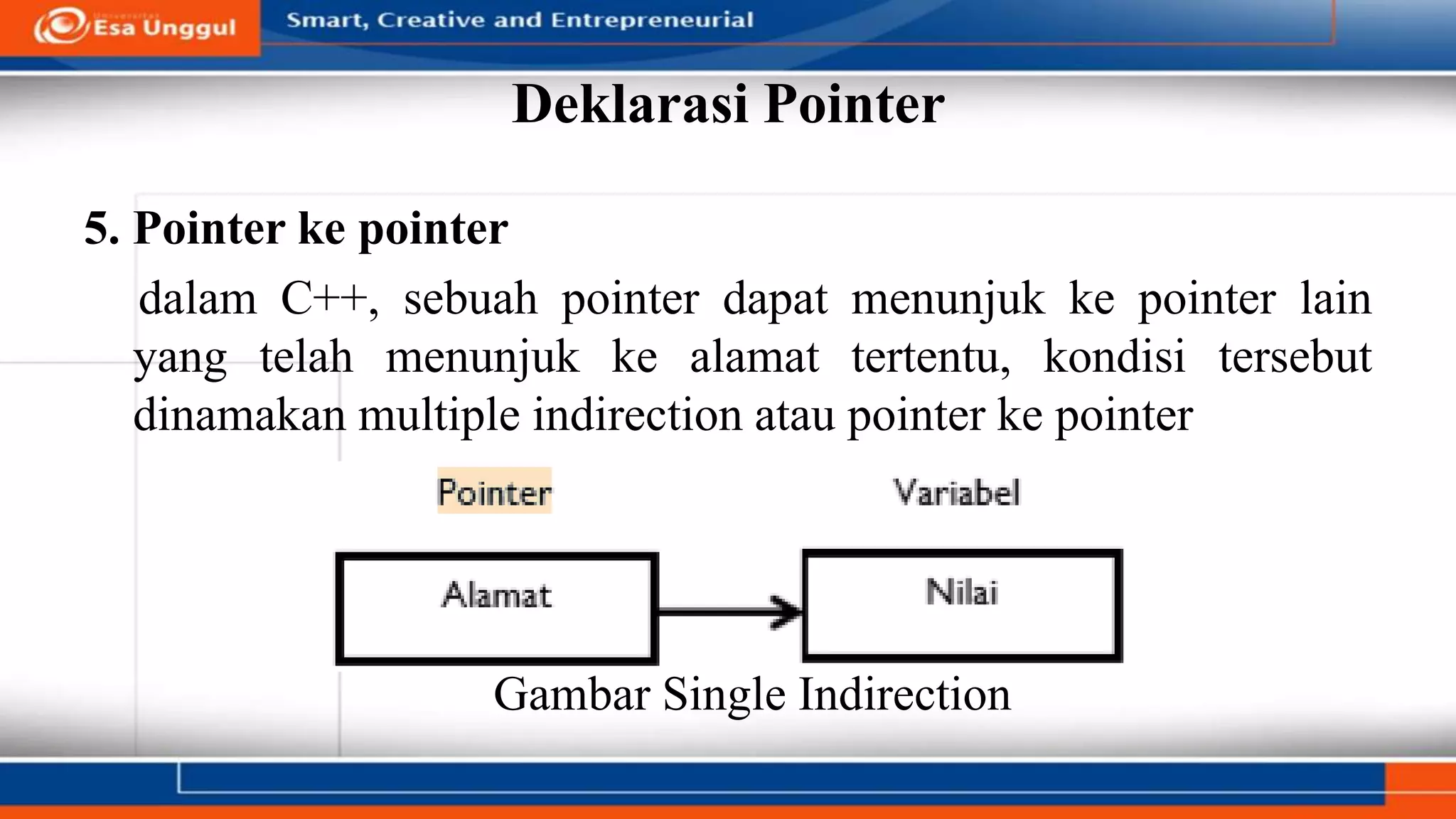 Deklarasi Pointer
5. Pointer ke pointer
dalam C++, sebuah pointer dapat menunjuk ke pointer lain
yang telah menunjuk ke alamat tertentu, kondisi tersebut
dinamakan multiple indirection atau pointer ke pointer
Gambar Single Indirection
 