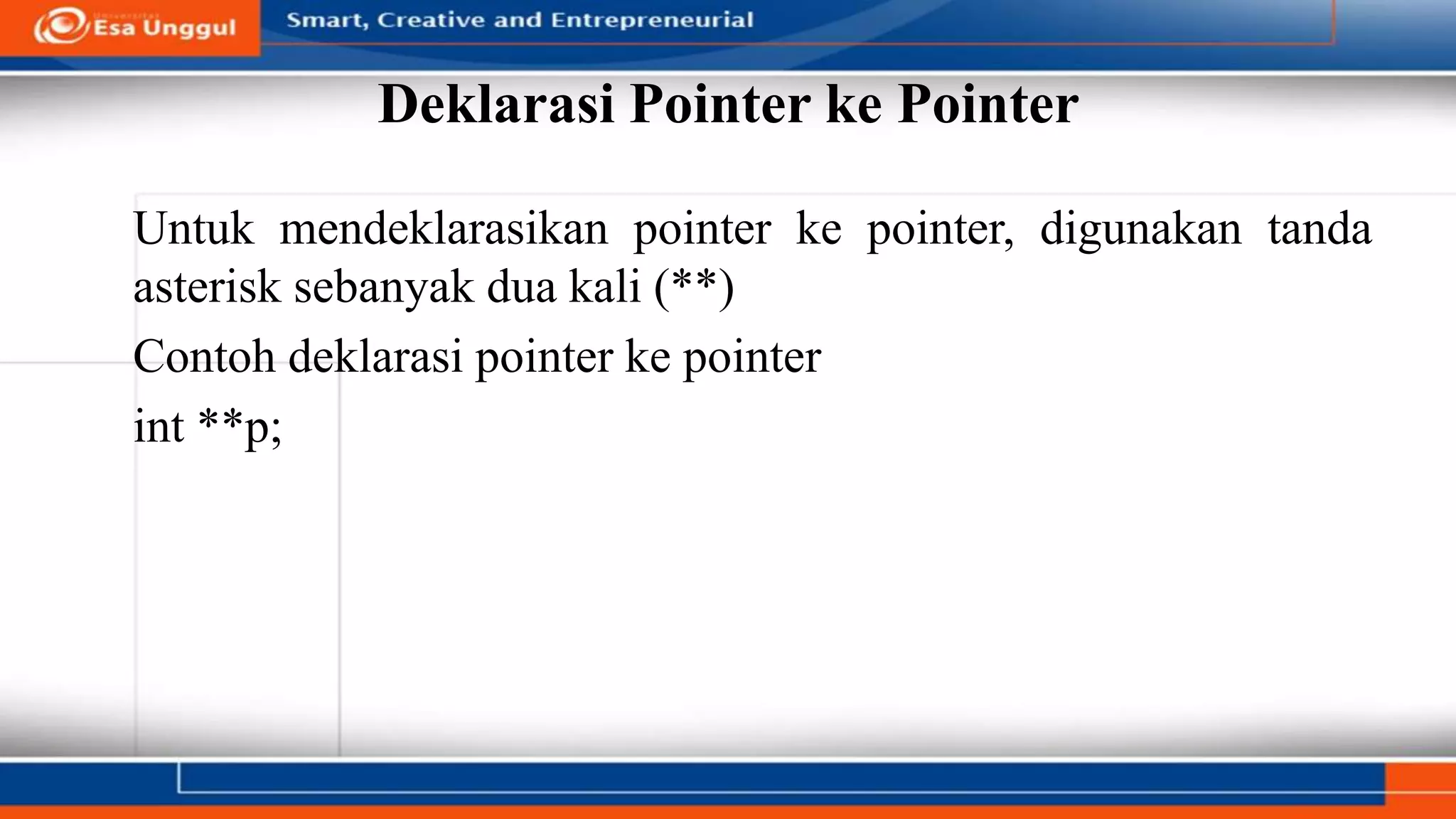 Deklarasi Pointer ke Pointer
Untuk mendeklarasikan pointer ke pointer, digunakan tanda
asterisk sebanyak dua kali (**)
Contoh deklarasi pointer ke pointer
int **p;
 