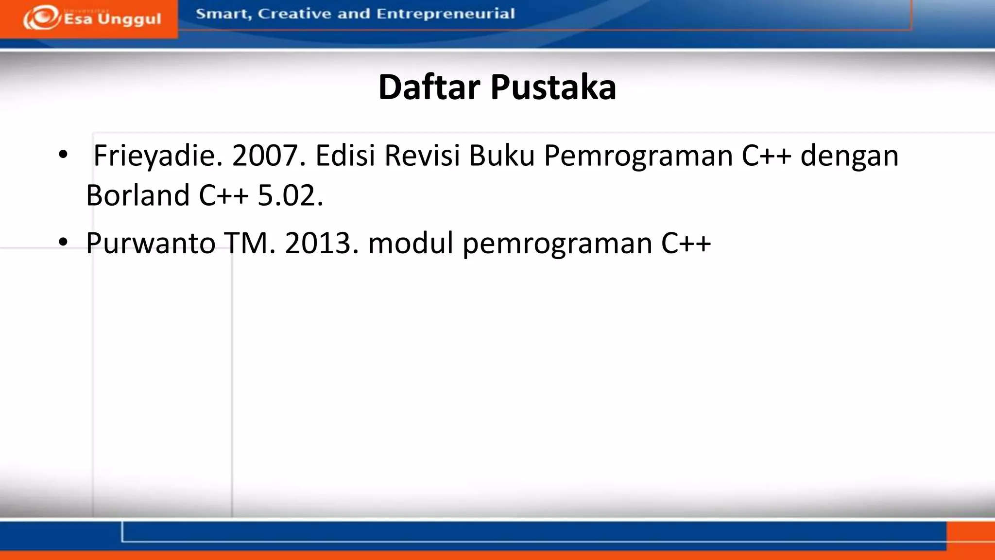 Daftar Pustaka
• Frieyadie. 2007. Edisi Revisi Buku Pemrograman C++ dengan
Borland C++ 5.02.
• Purwanto TM. 2013. modul pemrograman C++
 