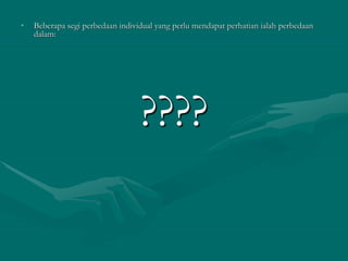 • Beberapa segi perbedaan individual yang perlu mendapat perhatian ialah perbedaan
dalam:
????
 