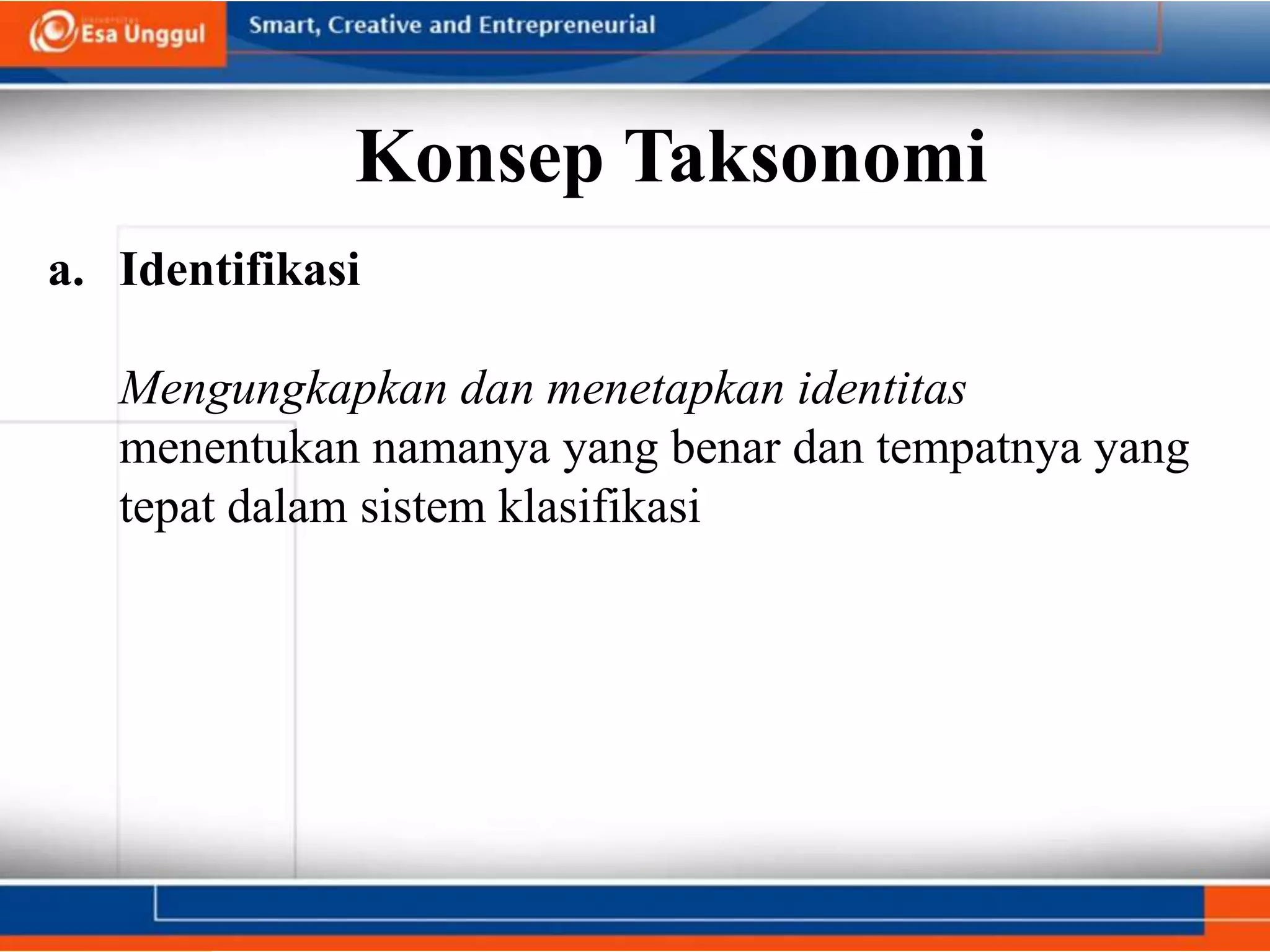 Konsep Taksonomi
a. Identifikasi
Mengungkapkan dan menetapkan identitas
menentukan namanya yang benar dan tempatnya yang
tepat dalam sistem klasifikasi
 