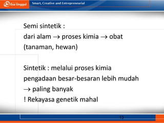 13
Semi sintetik :
dari alam  proses kimia  obat
(tanaman, hewan)
Sintetik : melalui proses kimia
pengadaan besar-besaran lebih mudah
 paling banyak
! Rekayasa genetik mahal
 